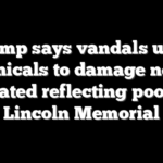 Trump says vandals used chemicals to damage newly renovated reflecting pool near Lincoln Memorial