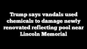 Trump says vandals used chemicals to damage newly renovated reflecting pool near Lincoln Memorial