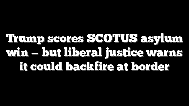 Trump scores SCOTUS asylum win — but liberal justice warns it could backfire at border