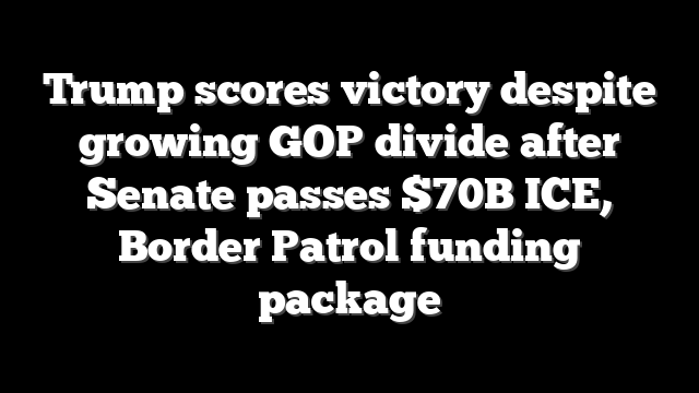 Trump scores victory despite growing GOP divide after Senate passes $70B ICE, Border Patrol funding package