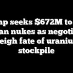 Trump seeks $672M to stop Iranian nukes as negotiators weigh fate of uranium stockpile