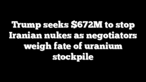 Trump seeks $672M to stop Iranian nukes as negotiators weigh fate of uranium stockpile