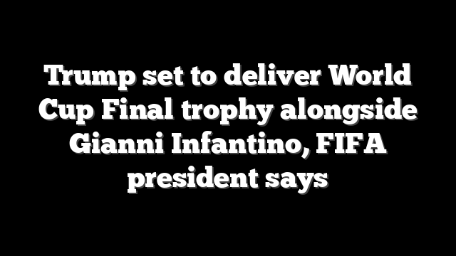 Trump set to deliver World Cup Final trophy alongside Gianni Infantino, FIFA president says