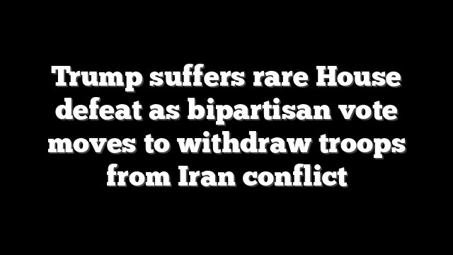 Trump suffers rare House defeat as bipartisan vote moves to withdraw troops from Iran conflict