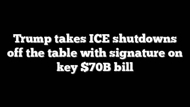 Trump takes ICE shutdowns off the table with signature on key $70B bill