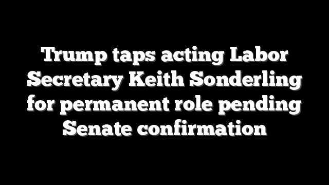 Trump taps acting Labor Secretary Keith Sonderling for permanent role pending Senate confirmation
