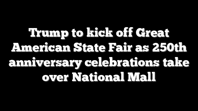 Trump to kick off Great American State Fair as 250th anniversary celebrations take over National Mall