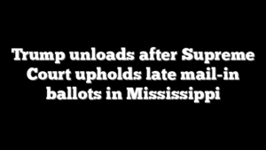 Trump unloads after Supreme Court upholds late mail-in ballots in Mississippi