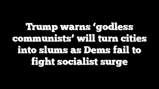 Trump warns ‘godless communists’ will turn cities into slums as Dems fail to fight socialist surge