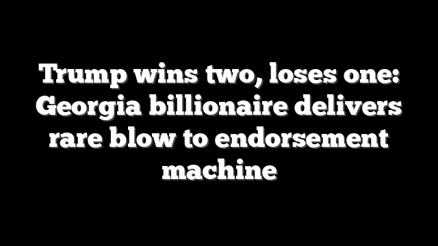 Trump wins two, loses one: Georgia billionaire delivers rare blow to endorsement machine