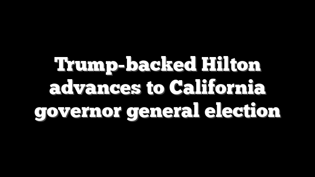 Trump-backed Hilton advances to California governor general election