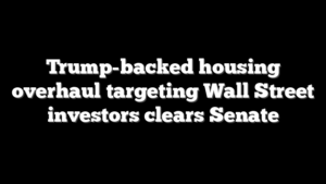 Trump-backed housing overhaul targeting Wall Street investors clears Senate