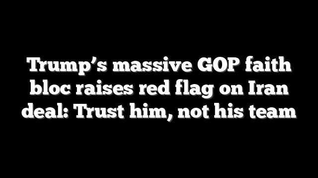 Trump’s massive GOP faith bloc raises red flag on Iran deal: Trust him, not his team