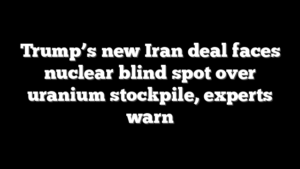 Trump’s new Iran deal faces nuclear blind spot over uranium stockpile, experts warn
