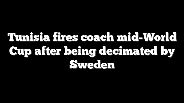 Tunisia fires coach mid-World Cup after being decimated by Sweden