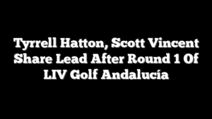 Tyrrell Hatton, Scott Vincent Share Lead After Round 1 Of LIV Golf Andalucía