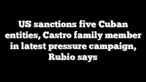 US sanctions five Cuban entities, Castro family member in latest pressure campaign, Rubio says