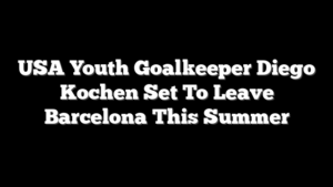 USA Youth Goalkeeper Diego Kochen Set To Leave Barcelona This Summer