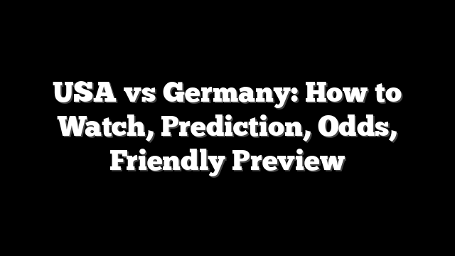 USA vs Germany: How to Watch, Prediction, Odds, Friendly Preview