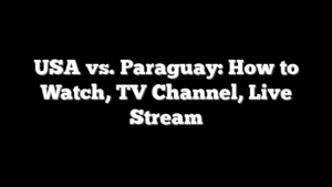 USA vs. Paraguay: How to Watch, TV Channel, Live Stream