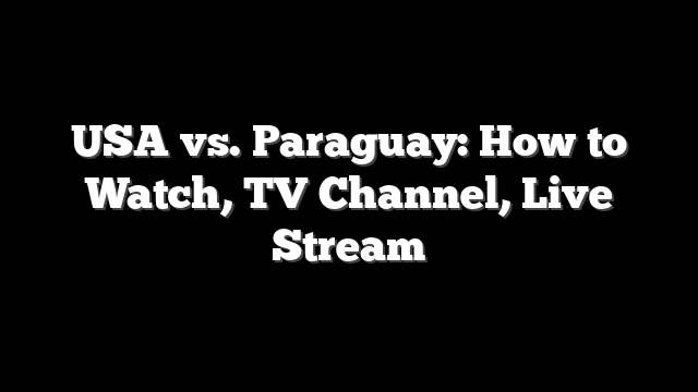 USA vs. Paraguay: How to Watch, TV Channel, Live Stream