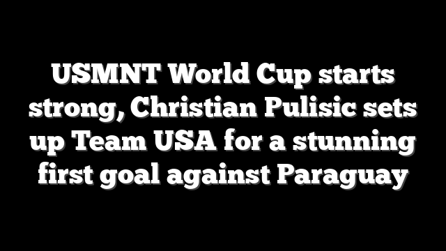 USMNT World Cup starts strong, Christian Pulisic sets up Team USA for a stunning first goal against Paraguay