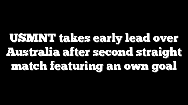 USMNT takes early lead over Australia after second straight match featuring an own goal