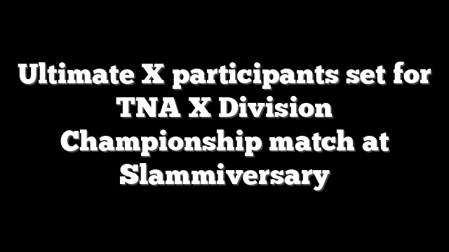 Ultimate X participants set for TNA X Division Championship match at Slammiversary