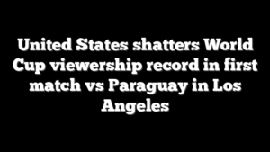 United States shatters World Cup viewership record in first match vs Paraguay in Los Angeles