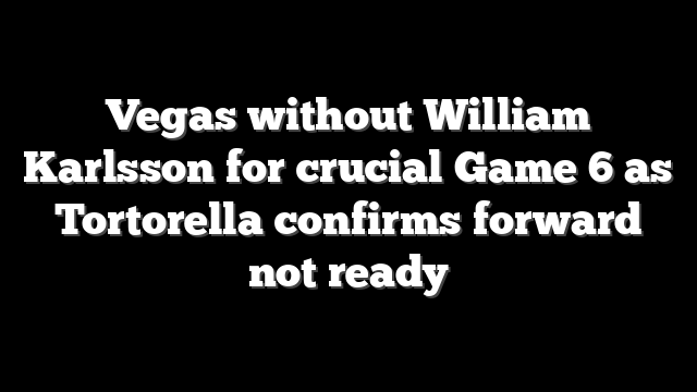 Vegas without William Karlsson for crucial Game 6 as Tortorella confirms forward not ready