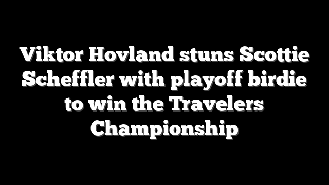 Viktor Hovland stuns Scottie Scheffler with playoff birdie to win the Travelers Championship