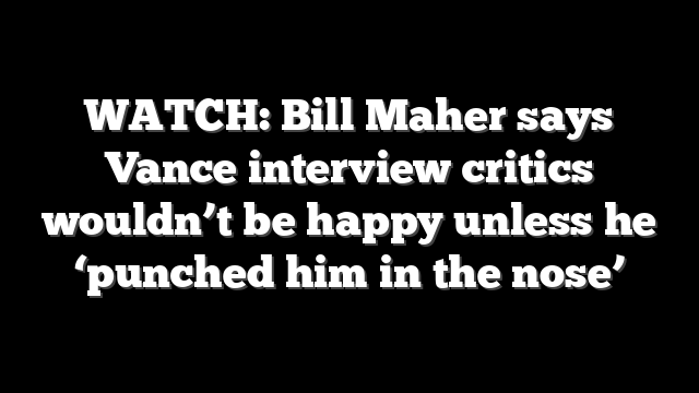 WATCH: Bill Maher says Vance interview critics wouldn’t be happy unless he ‘punched him in the nose’