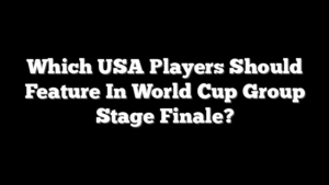 Which USA Players Should Feature In World Cup Group Stage Finale?