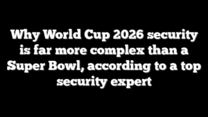 Why World Cup 2026 security is far more complex than a Super Bowl, according to a top security expert