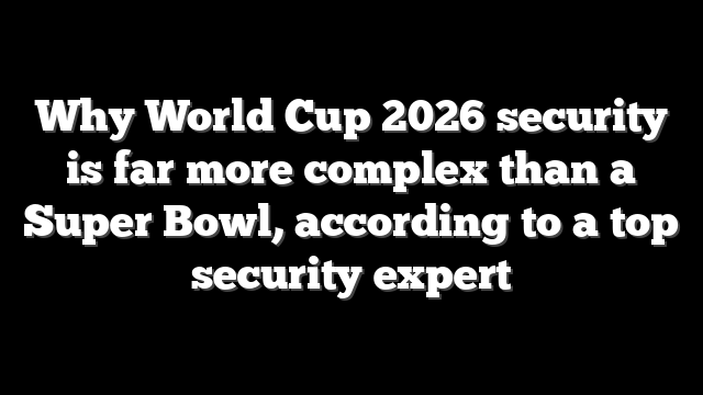 Why World Cup 2026 security is far more complex than a Super Bowl, according to a top security expert