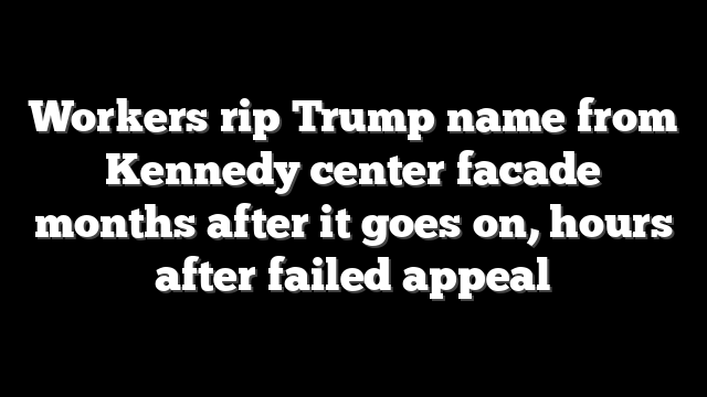 Workers rip Trump name from Kennedy center facade months after it goes on, hours after failed appeal