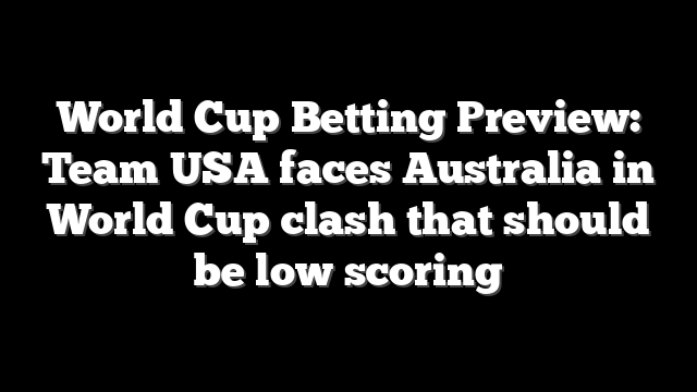 World Cup Betting Preview: Team USA faces Australia in World Cup clash that should be low scoring