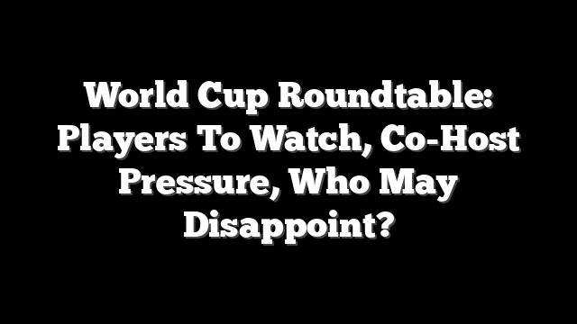 World Cup Roundtable: Players To Watch, Co-Host Pressure, Who May Disappoint?