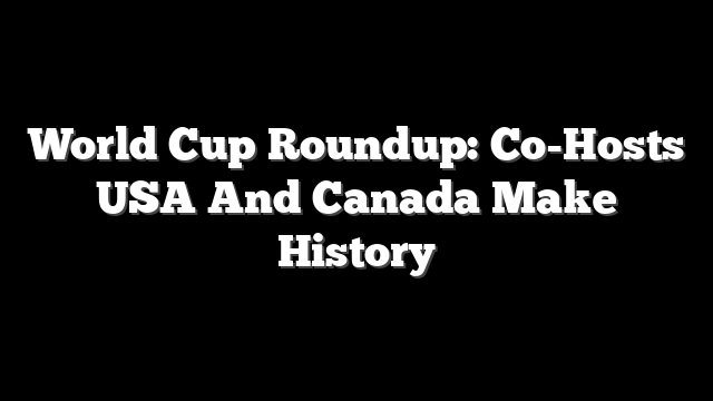 World Cup Roundup: Co-Hosts USA And Canada Make History