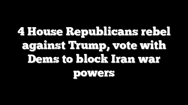 4 House Republicans rebel against Trump, vote with Dems to block Iran war powers