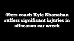 49ers coach Kyle Shanahan suffers significant injuries in offseason car wreck