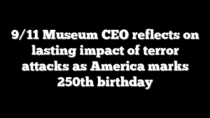 9/11 Museum CEO reflects on lasting impact of terror attacks as America marks 250th birthday