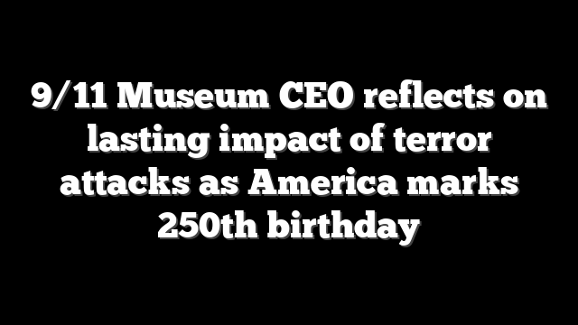 9/11 Museum CEO reflects on lasting impact of terror attacks as America marks 250th birthday