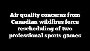 Air quality concerns from Canadian wildfires force rescheduling of two professional sports games