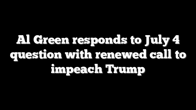 Al Green responds to July 4 question with renewed call to impeach Trump