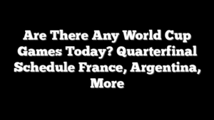 Are There Any World Cup Games Today? Quarterfinal Schedule France, Argentina, More