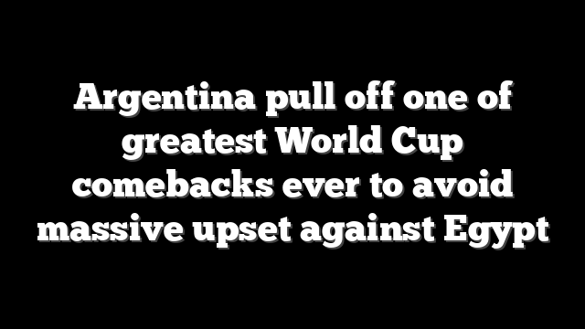 Argentina pull off one of greatest World Cup comebacks ever to avoid massive upset against Egypt