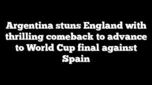 Argentina stuns England with thrilling comeback to advance to World Cup final against Spain