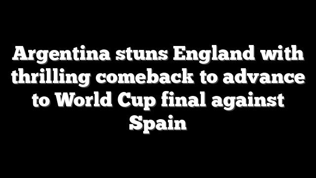 Argentina stuns England with thrilling comeback to advance to World Cup final against Spain
