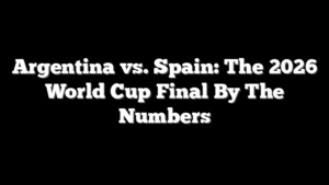 Argentina vs. Spain: The 2026 World Cup Final By The Numbers